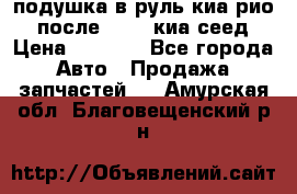 подушка в руль киа рио 3 после 2015. киа сеед › Цена ­ 8 000 - Все города Авто » Продажа запчастей   . Амурская обл.,Благовещенский р-н